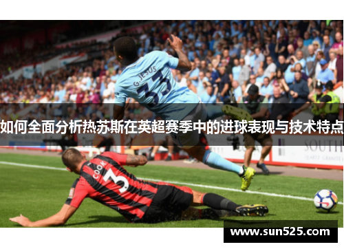 如何全面分析热苏斯在英超赛季中的进球表现与技术特点
