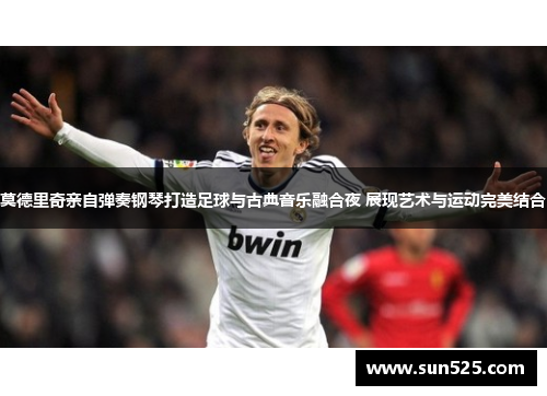 莫德里奇亲自弹奏钢琴打造足球与古典音乐融合夜 展现艺术与运动完美结合