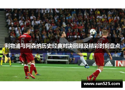 利物浦与阿森纳历史经典对决回顾及精彩时刻盘点