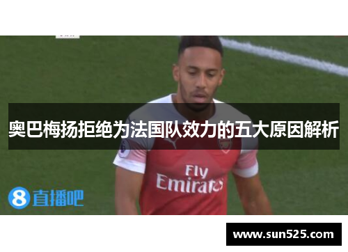 奥巴梅扬拒绝为法国队效力的五大原因解析