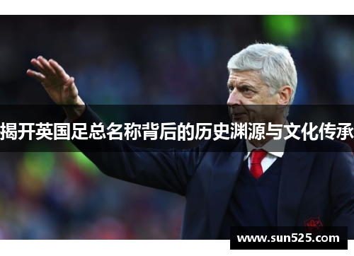 揭开英国足总名称背后的历史渊源与文化传承