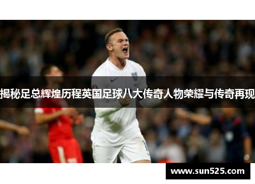 揭秘足总辉煌历程英国足球八大传奇人物荣耀与传奇再现