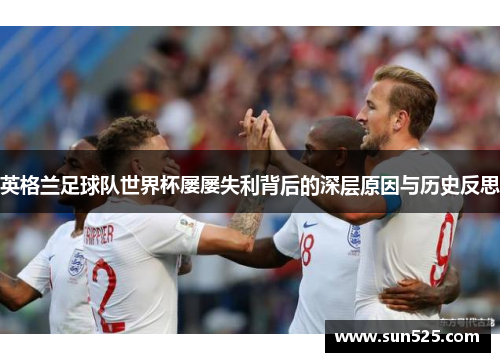 英格兰足球队世界杯屡屡失利背后的深层原因与历史反思